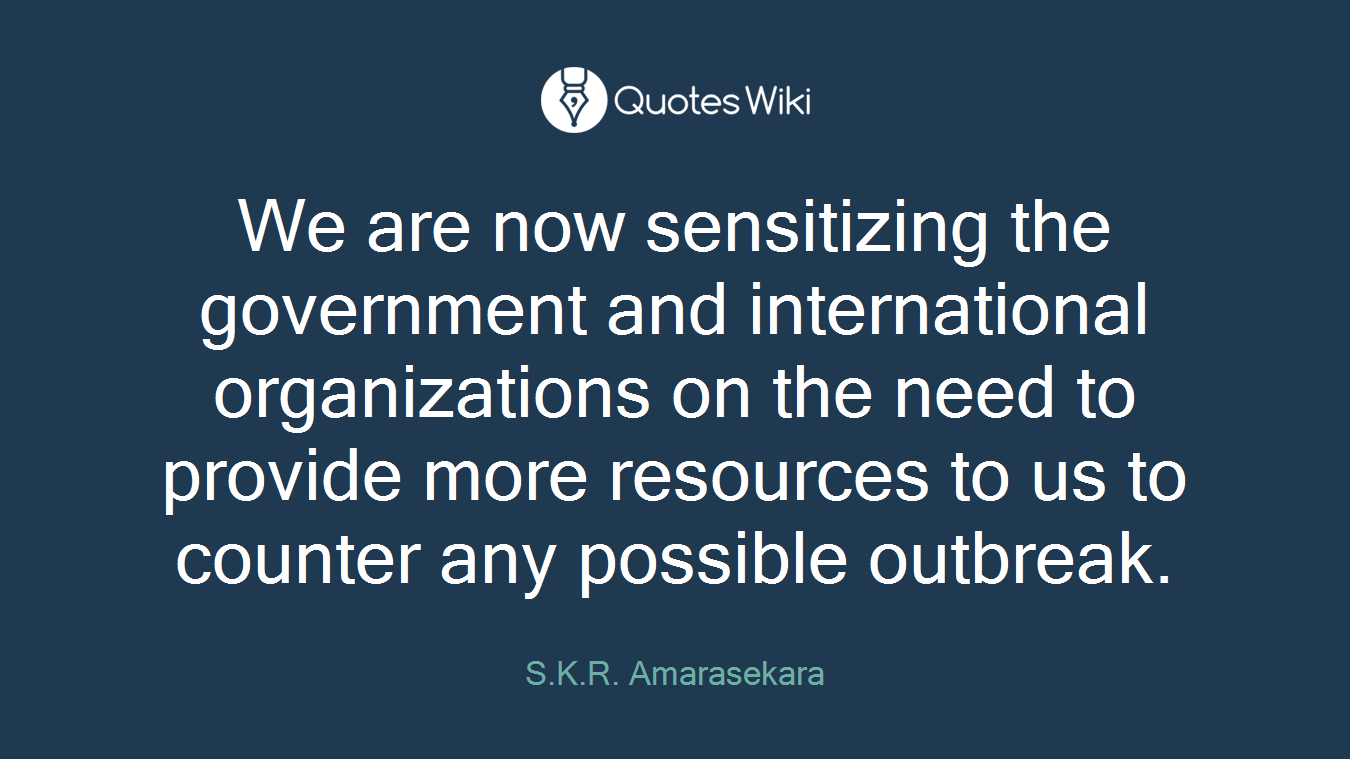 We are now sensitizing the government and international organizations on the need to provide more resources to us to counter any possible outbreak.