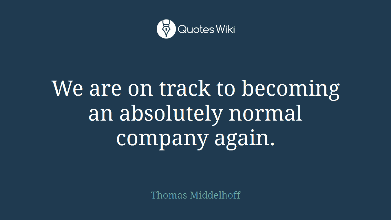 We are on track to becoming an absolutely normal company again.
