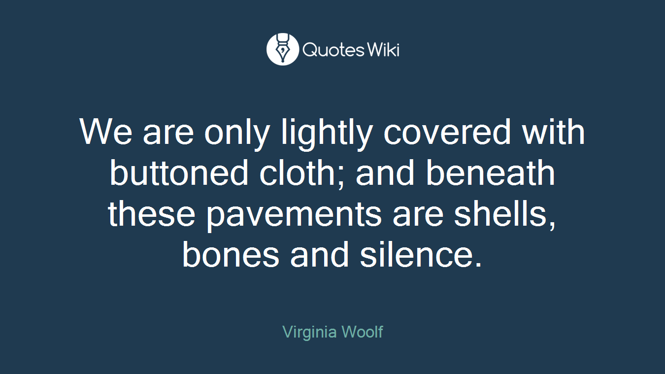 We are only lightly covered with buttoned cloth; and beneath these pavements are shells, bones and silence.