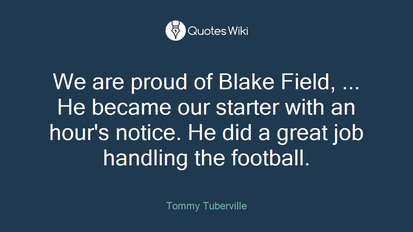 We are proud of Blake Field, ... He became our starter with an hour's notice. He did a great job handling the football.