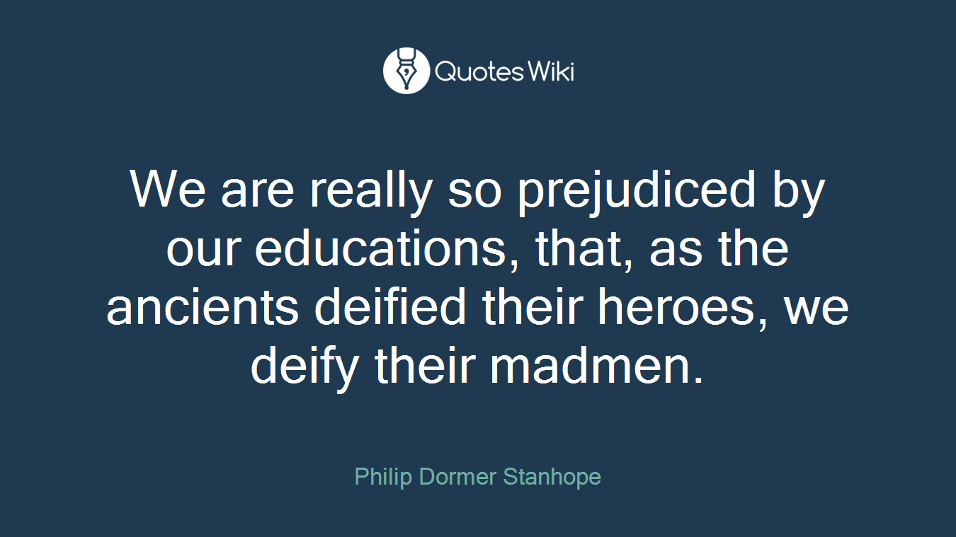 We are really so prejudiced by our educations, that, as the ancients deified their heroes, we deify their madmen.