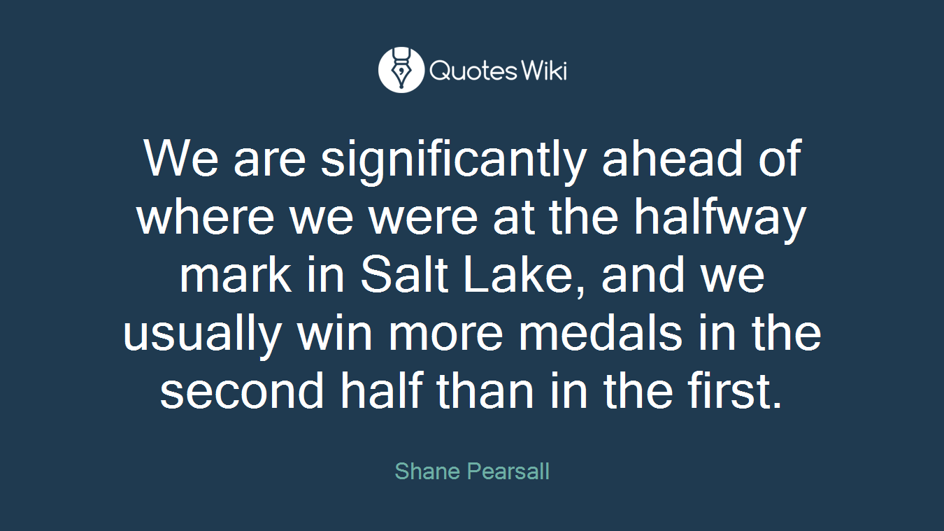 We are significantly ahead of where we were at the halfway mark in Salt Lake, and we usually win more medals in the second half than in the first.