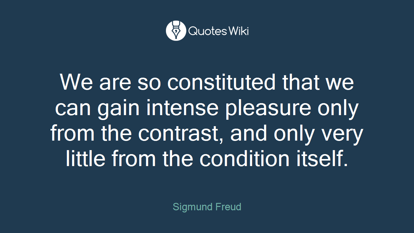 We are so constituted that we can gain intense pleasure only from the contrast, and only very little from the condition itself.