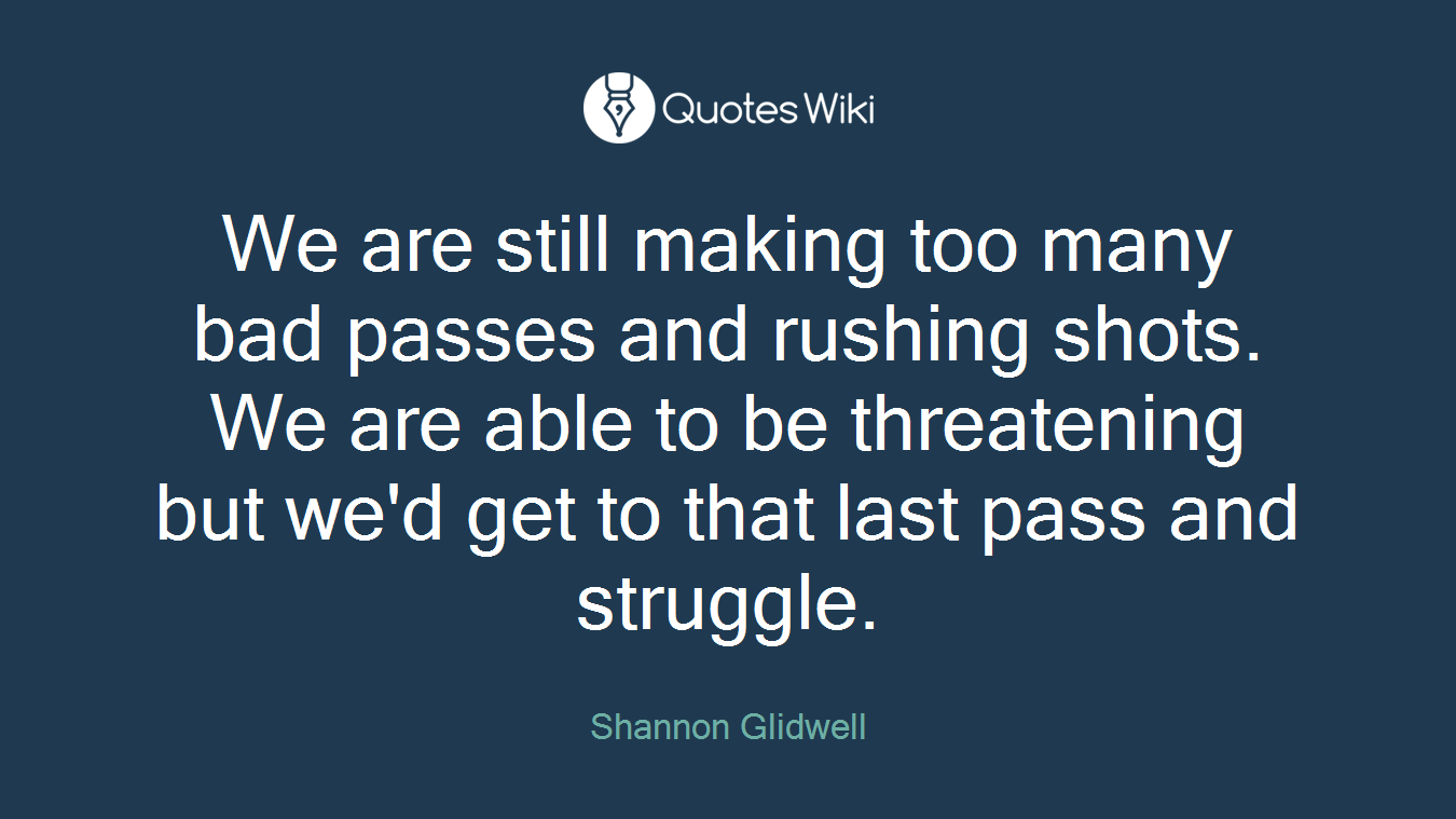 We are still making too many bad passes and rushing shots. We are able to be threatening but we'd get to that last pass and struggle.