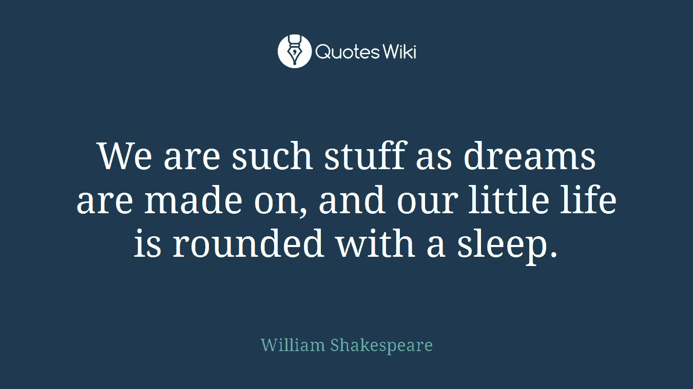 We are such stuff as dreams are made on, and our little life is rounded with a sleep.