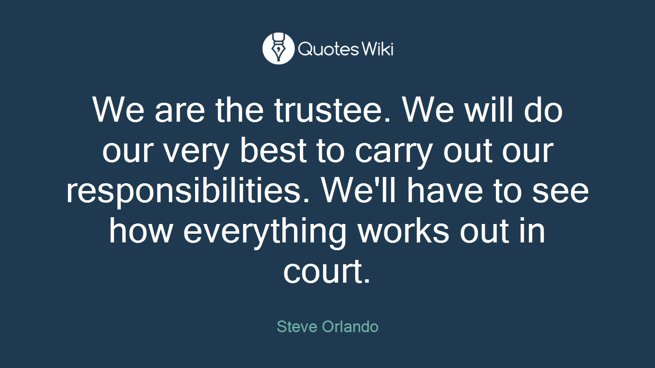 We are the trustee. We will do our very best to carry out our responsibilities. We'll have to see how everything works out in court.