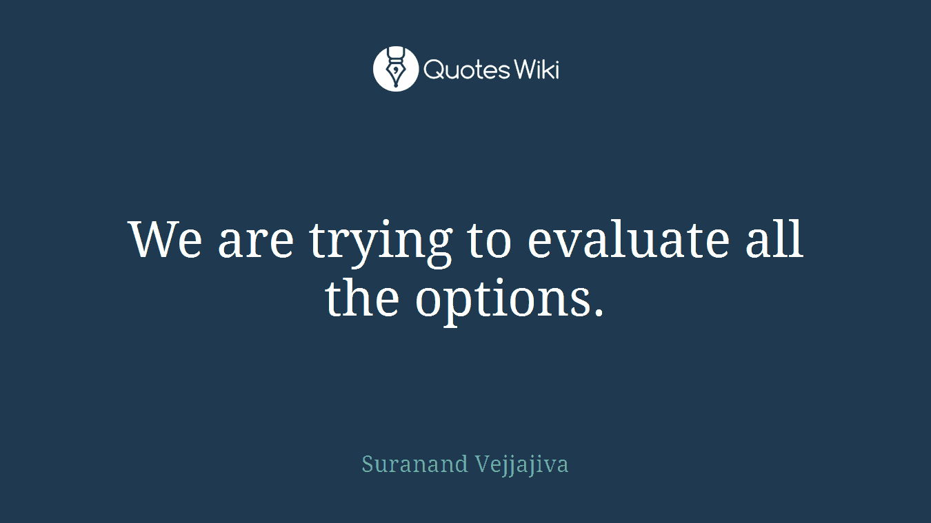 We are trying to evaluate all the options.