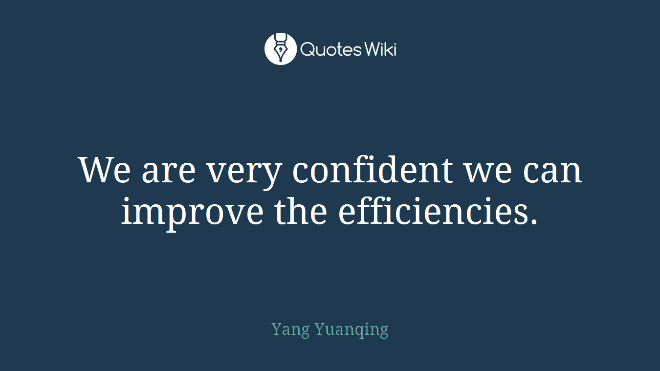 We are very confident we can improve the efficiencies.