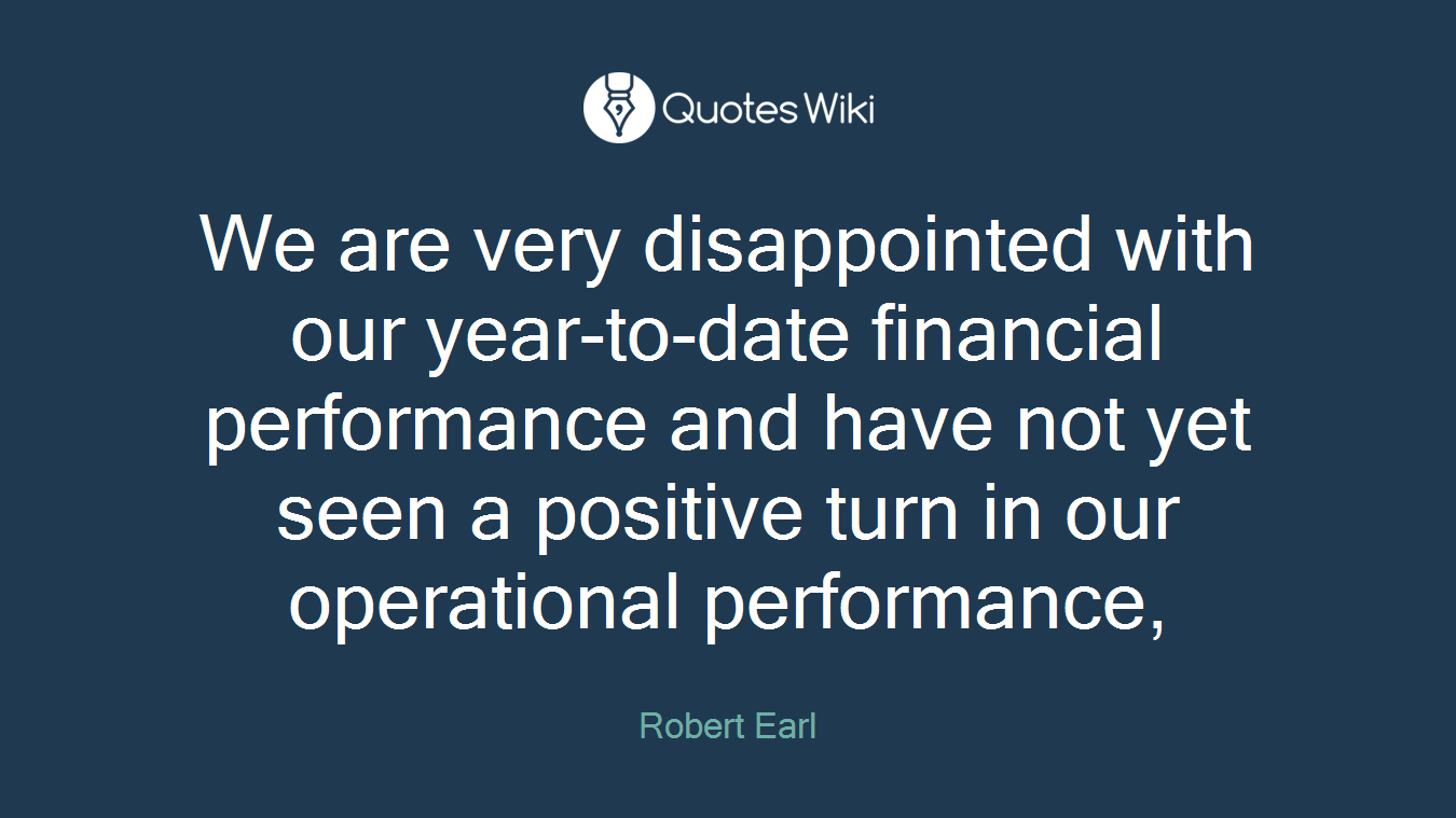 We are very disappointed with our year-to-date financial performance and have not yet seen a positive turn in our operational performance,