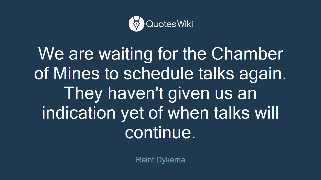 We are waiting for the Chamber of Mines to schedule talks again. They haven't given us an indication yet of when talks will continue.