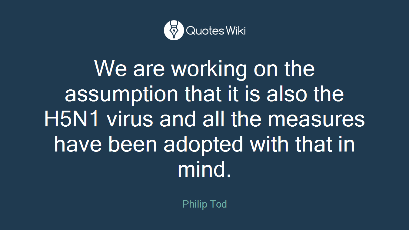 We are working on the assumption that it is also the H5N1 virus and all the measures have been adopted with that in mind.