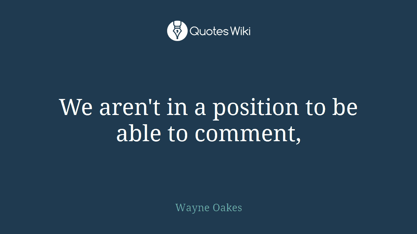 We aren't in a position to be able to comment,