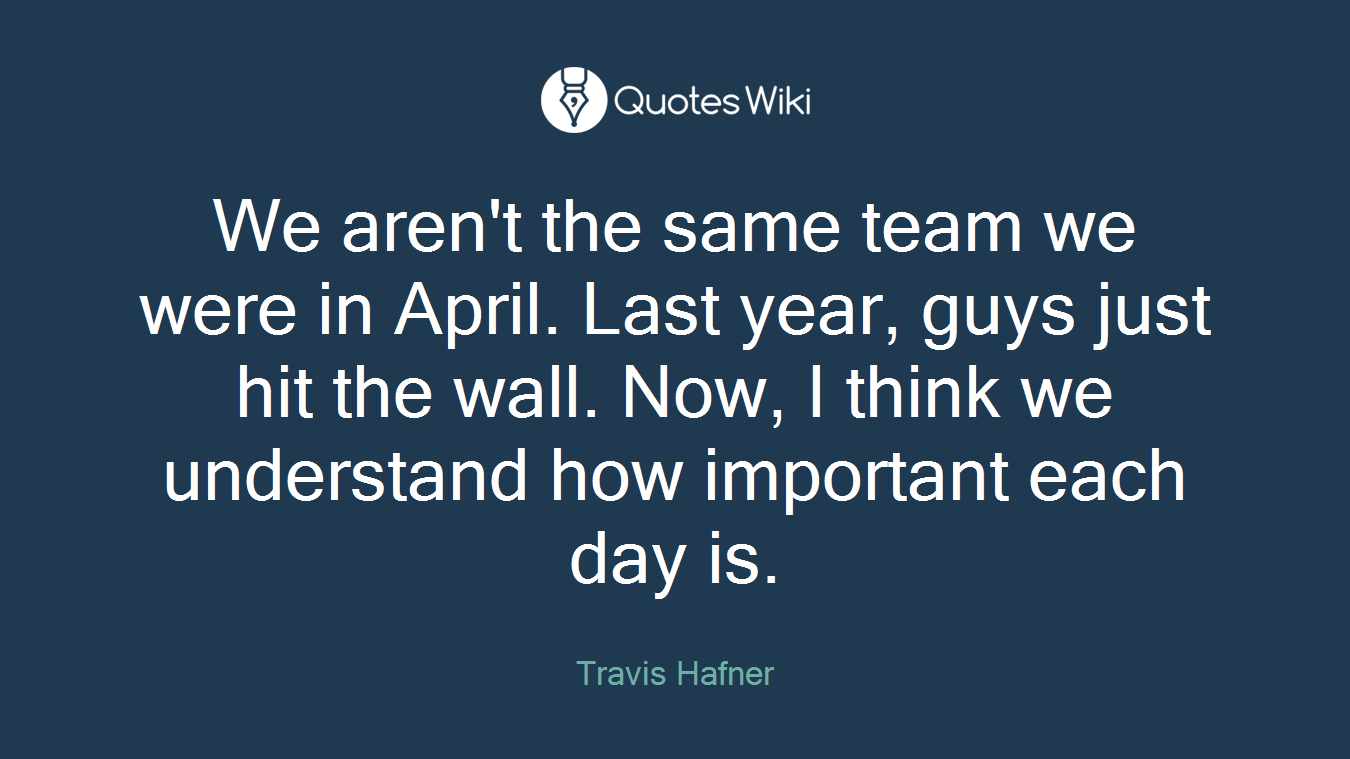 We aren't the same team we were in April. Last year, guys just hit the wall. Now, I think we understand how important each day is.