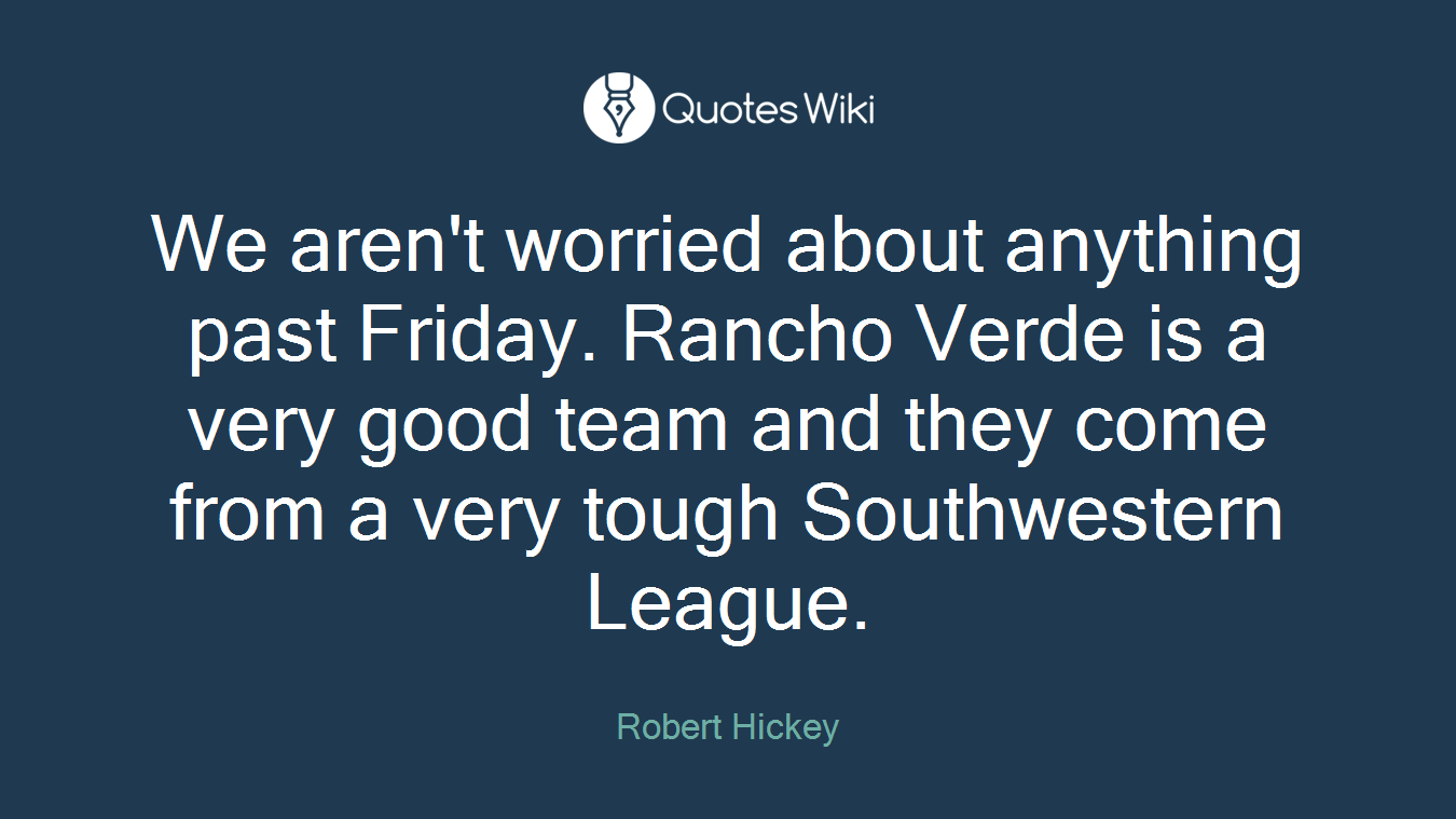 We aren't worried about anything past Friday. Rancho Verde is a very good team and they come from a very tough Southwestern League.