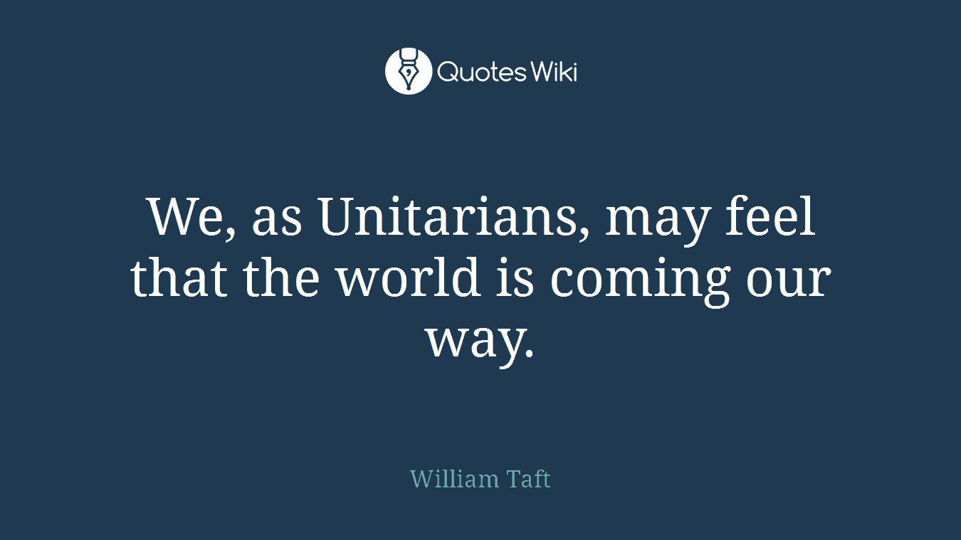 We, as Unitarians, may feel that the world is coming our way.