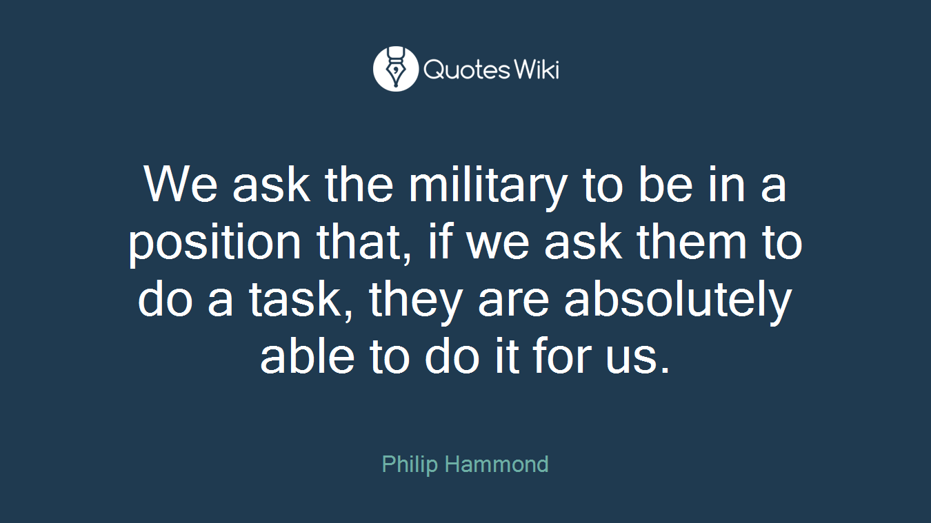 We ask the military to be in a position that, if we ask them to do a task, they are absolutely able to do it for us.