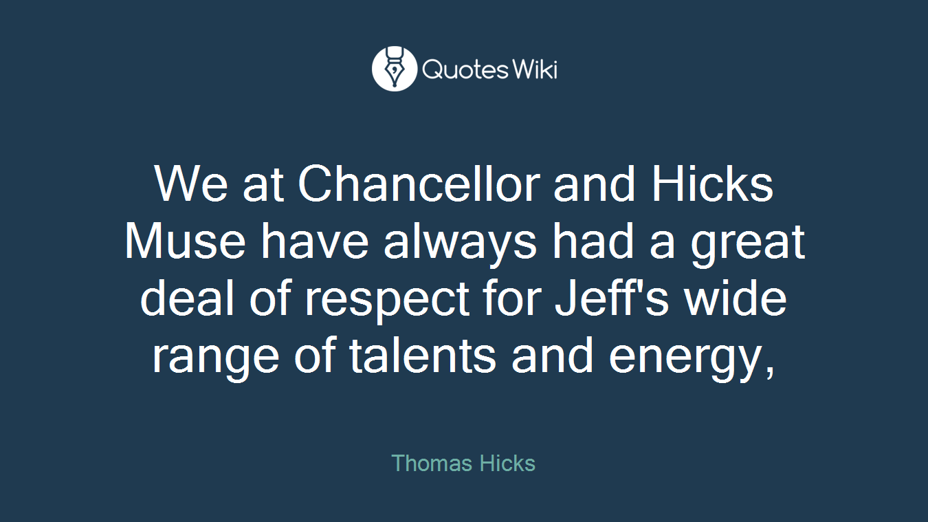 We at Chancellor and Hicks Muse have always had a great deal of respect for Jeff's wide range of talents and energy,