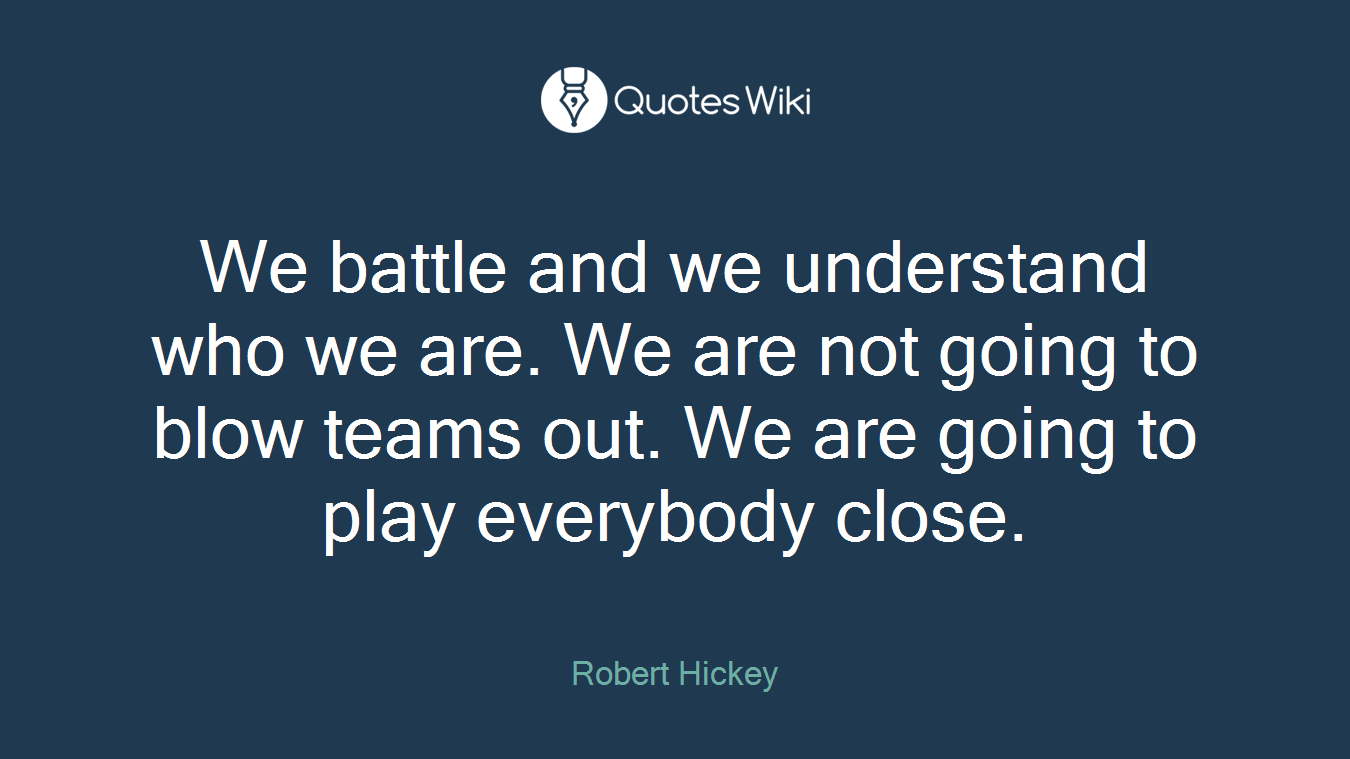 We battle and we understand who we are. We are not going to blow teams out. We are going to play everybody close.
