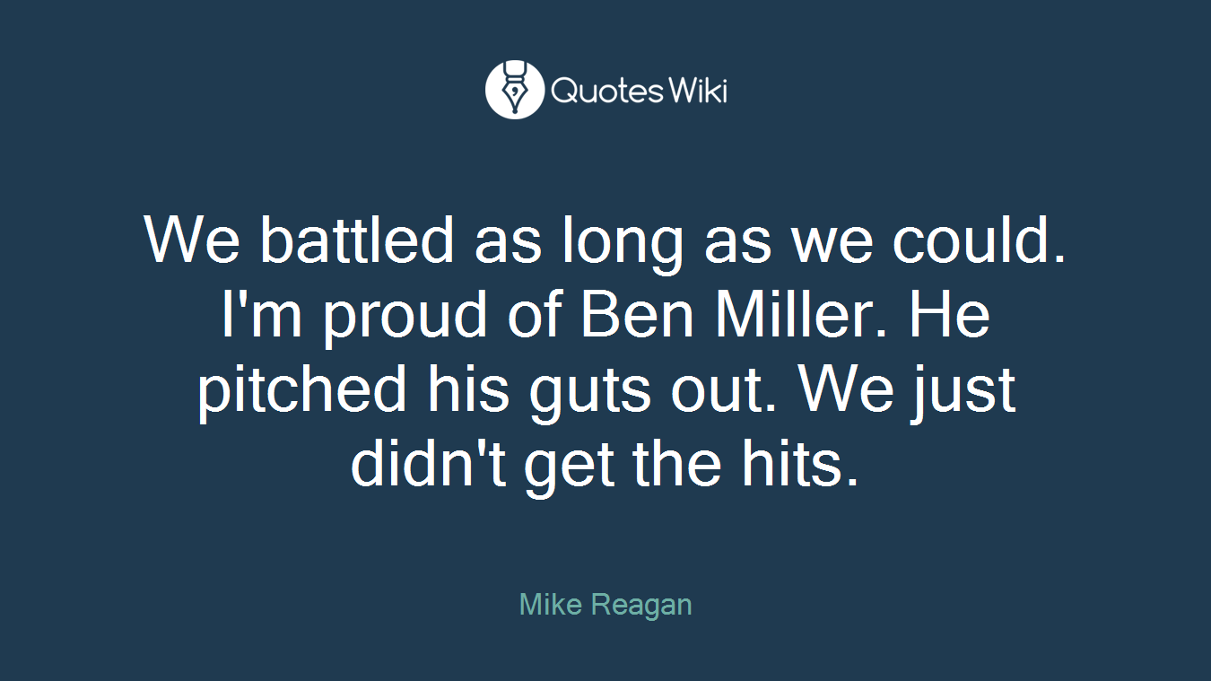 We battled as long as we could. I'm proud of Ben Miller. He pitched his guts out. We just didn't get the hits.