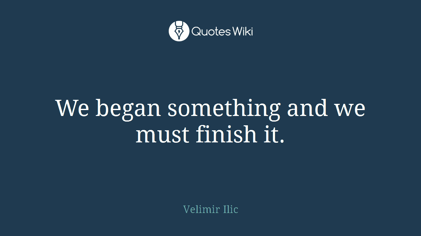 We began something and we must finish it.