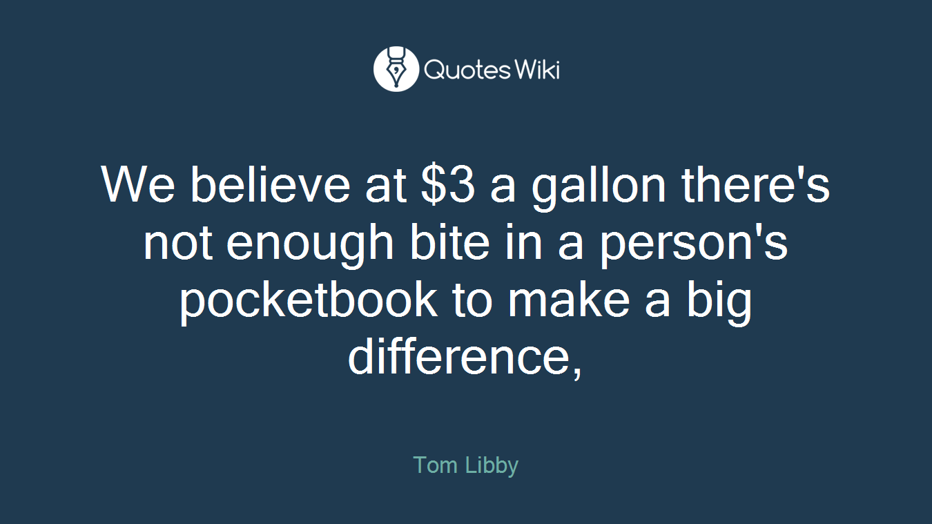 We believe at $3 a gallon there's not enough bite in a person's pocketbook to make a big difference,