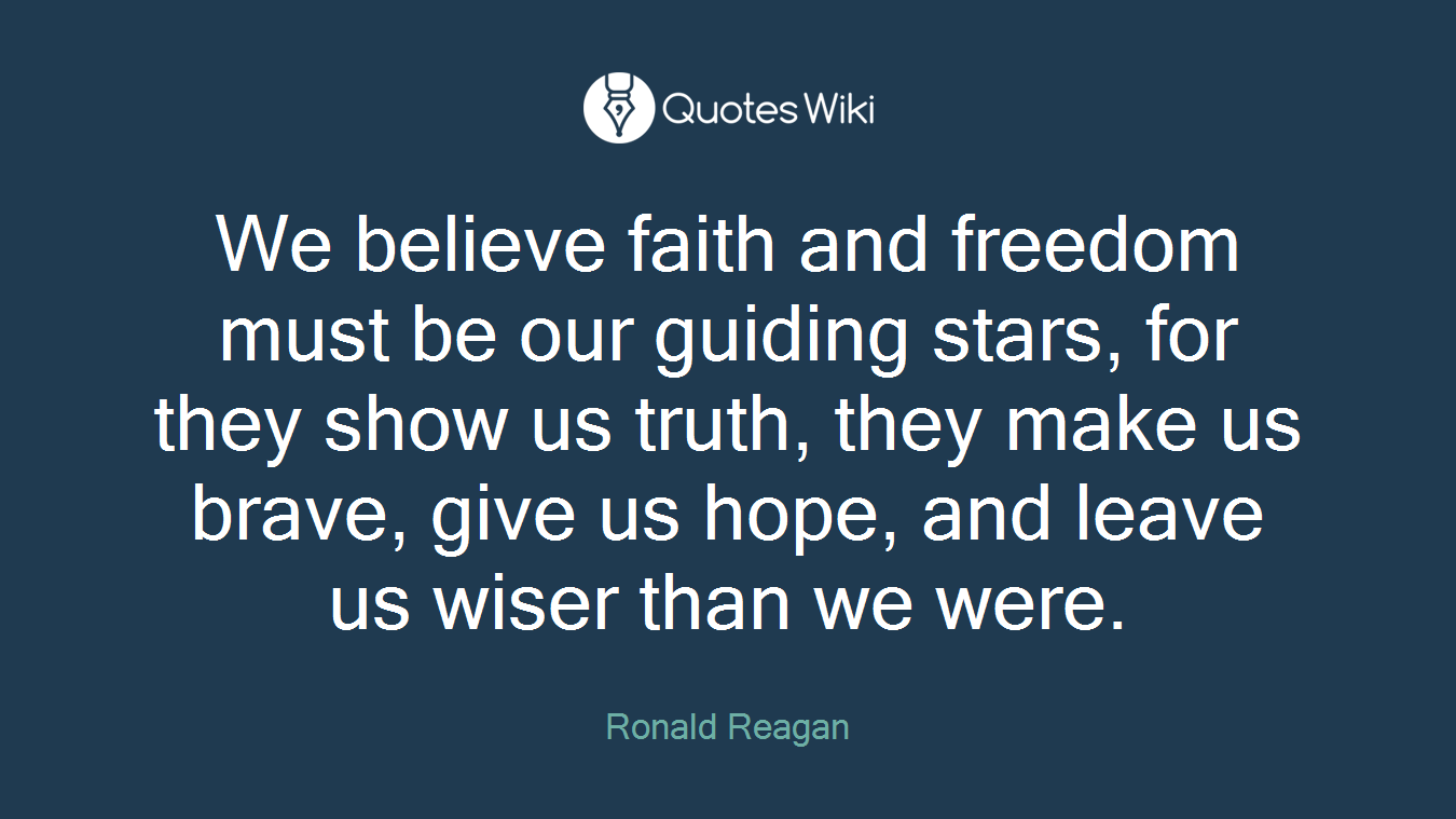 We believe faith and freedom must be our guiding stars, for they show us truth, they make us brave, give us hope, and leave us wiser than we were.