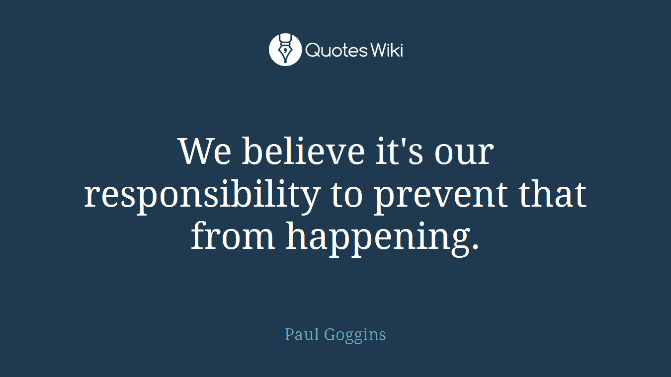 We believe it's our responsibility to prevent that from happening.