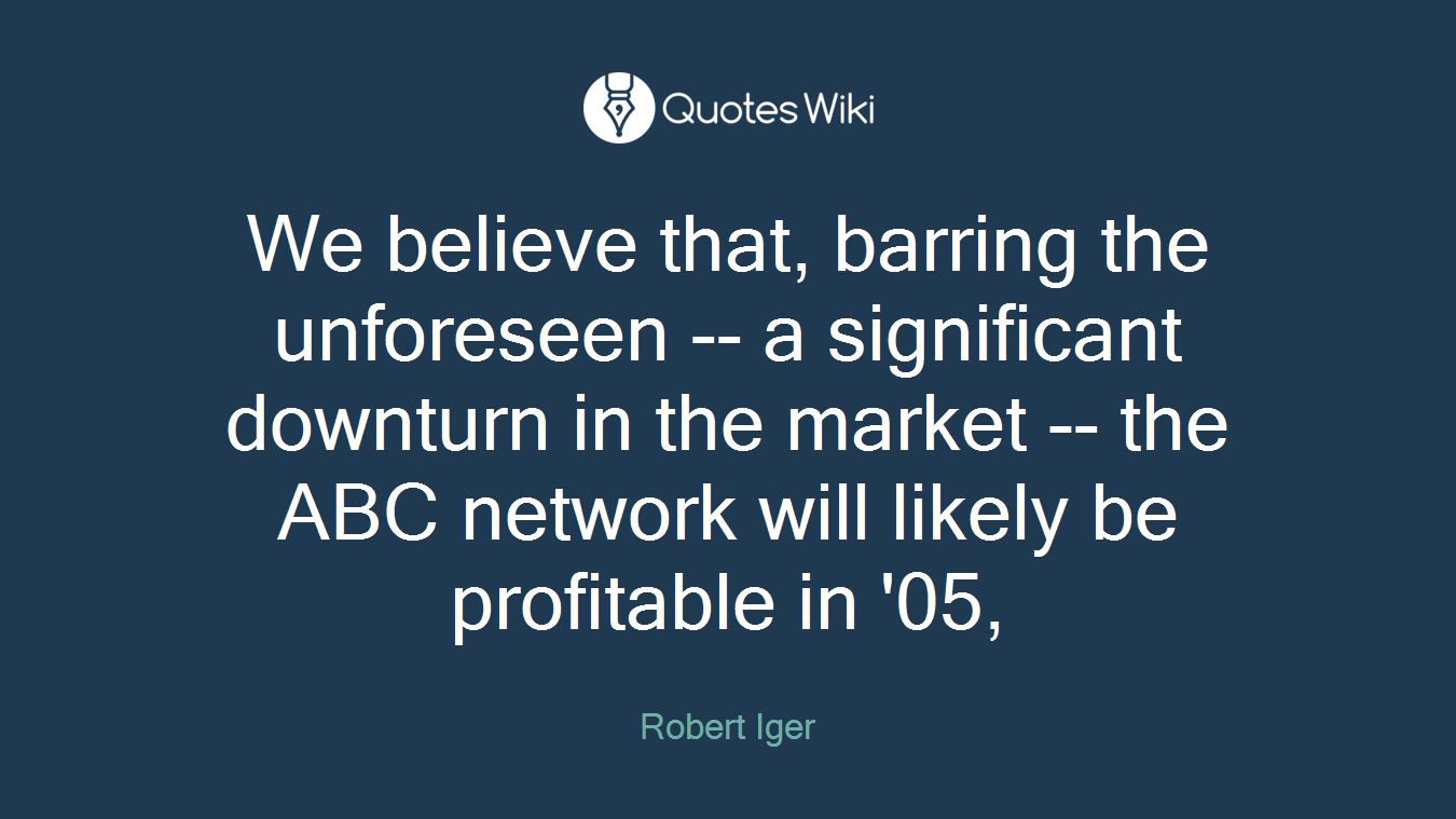 We believe that, barring the unforeseen -- a significant downturn in the market -- the ABC network will likely be profitable in '05,