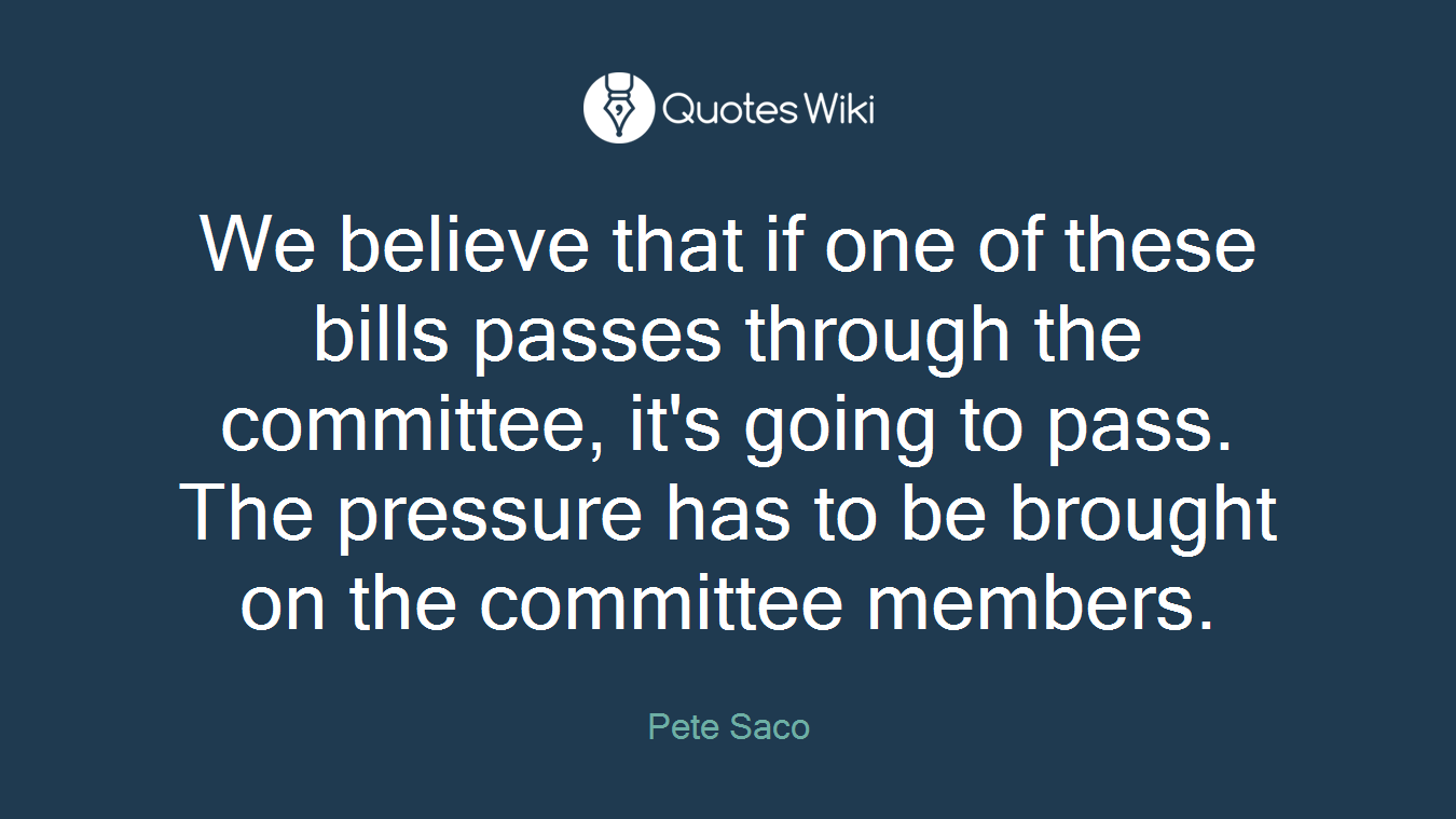 We believe that if one of these bills passes through the committee, it's going to pass. The pressure has to be brought on the committee members.