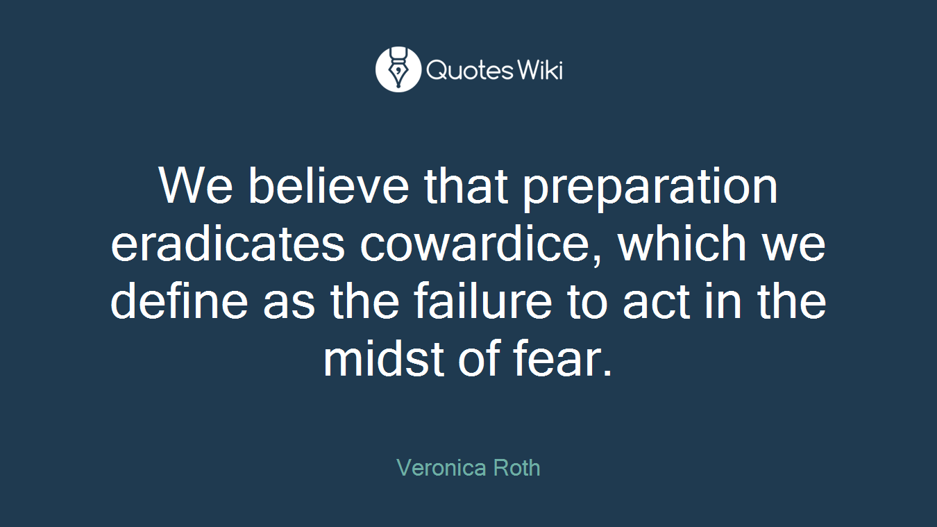 We believe that preparation eradicates cowardice, which we define as the failure to act in the midst of fear.