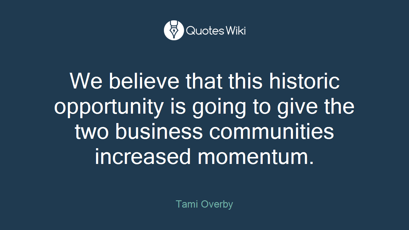 We believe that this historic opportunity is going to give the two business communities increased momentum.