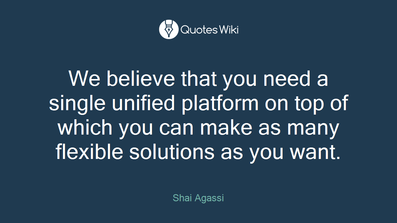 We believe that you need a single unified platform on top of which you can make as many flexible solutions as you want.