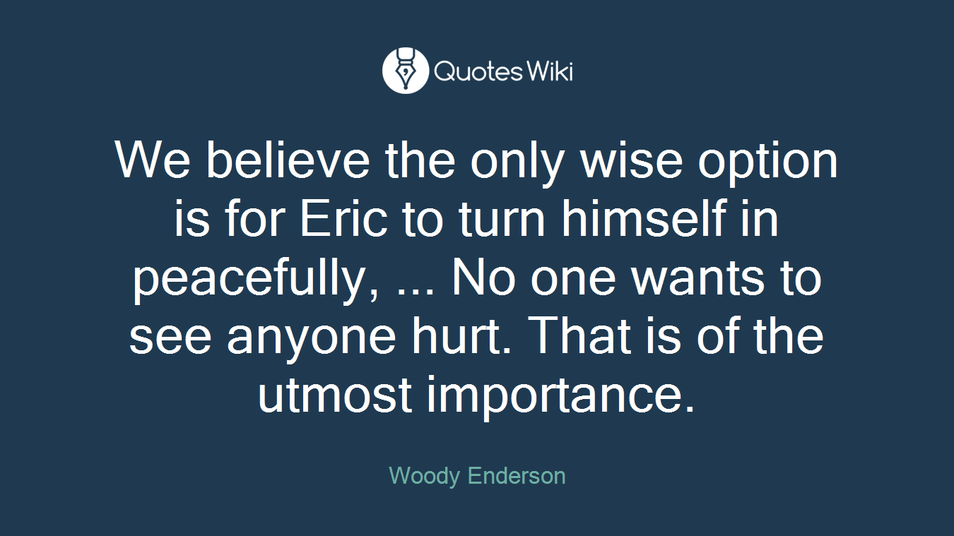 We believe the only wise option is for Eric to turn himself in peacefully, ... No one wants to see anyone hurt. That is of the utmost importance.