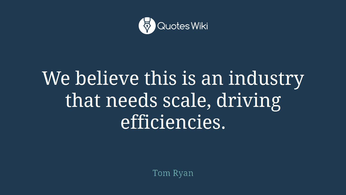 We believe this is an industry that needs scale, driving efficiencies.