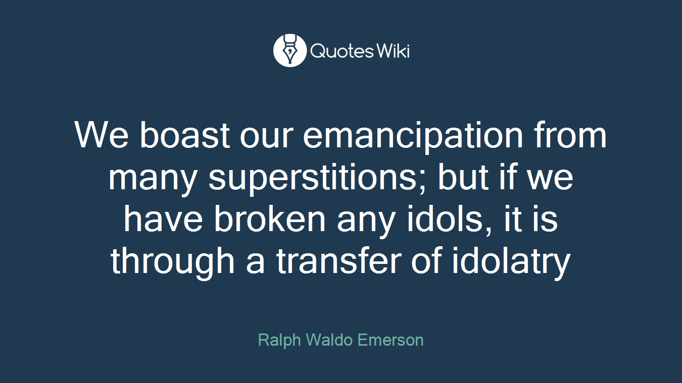 We boast our emancipation from many superstitions; but if we have broken any idols, it is through a transfer of idolatry