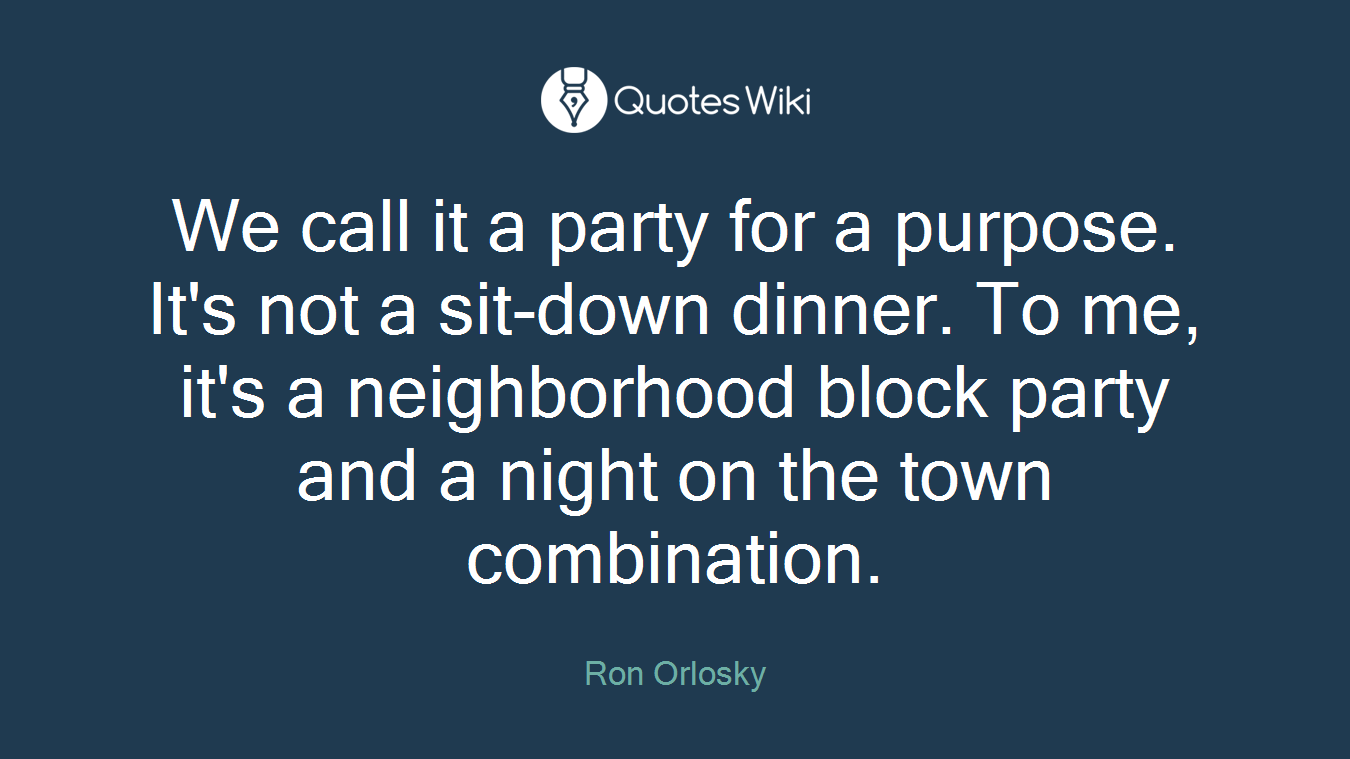 We call it a party for a purpose. It's not a sit-down dinner. To me, it's a neighborhood block party and a night on the town combination.
