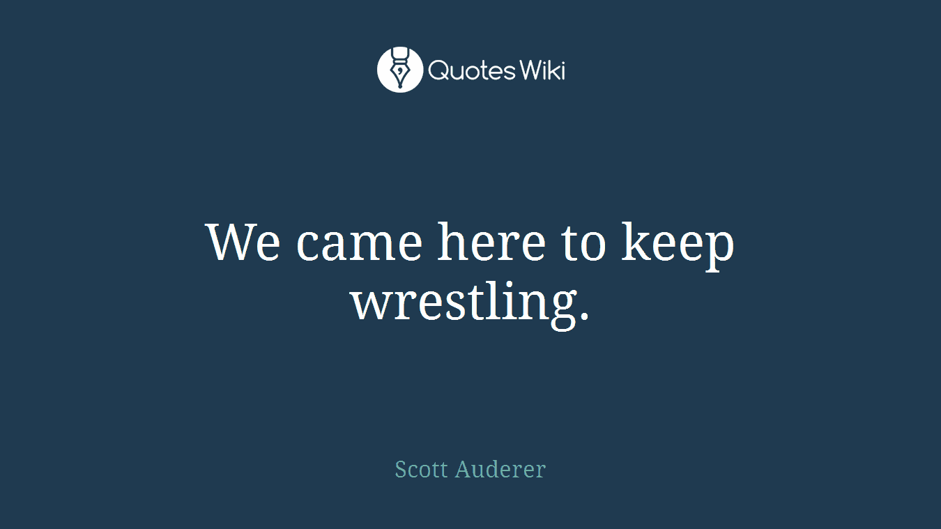We came here to keep wrestling.
