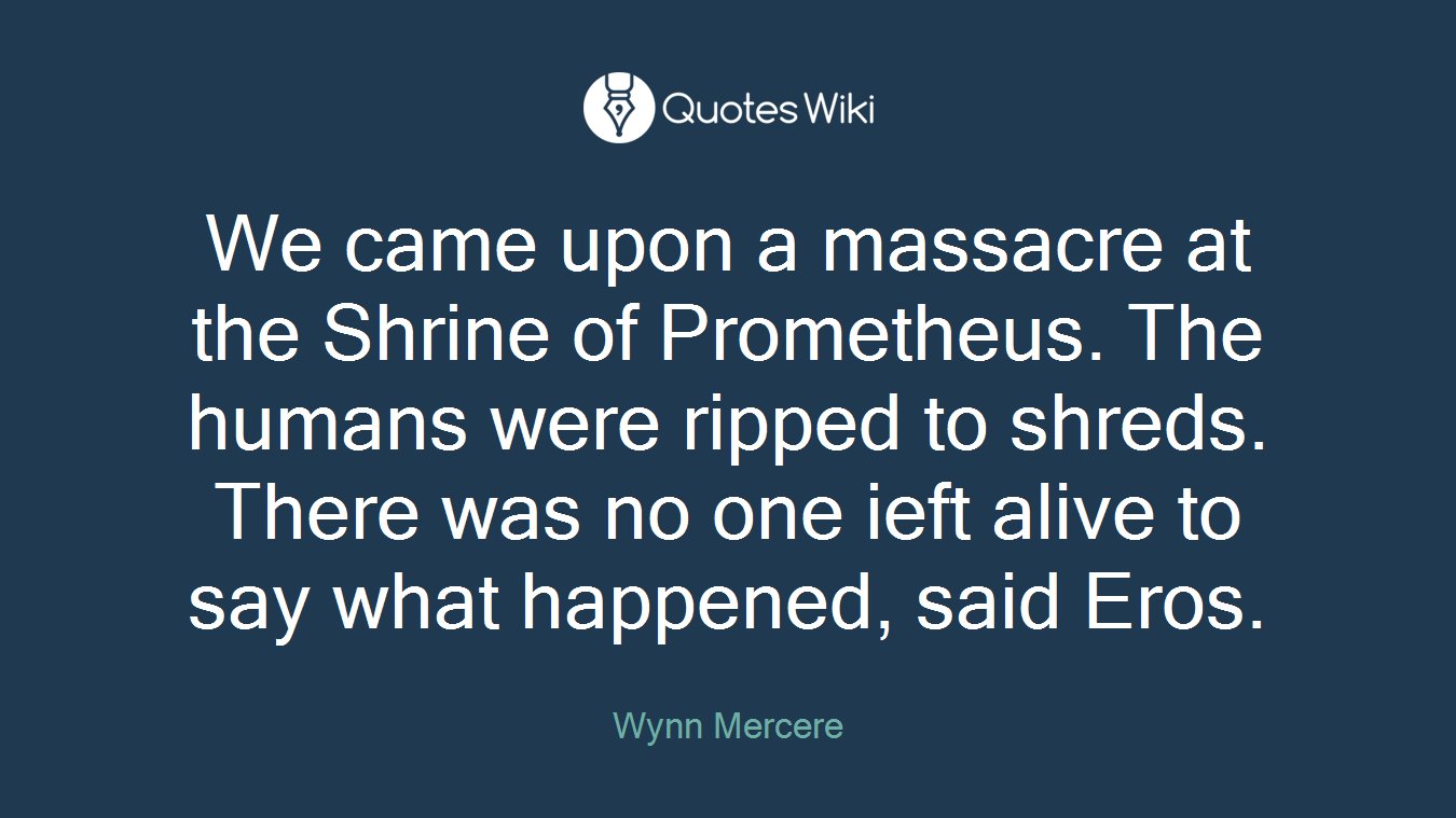 We came upon a massacre at the Shrine of Prometheus. The humans were ripped to shreds. There was no one ieft alive to say what happened, said Eros.