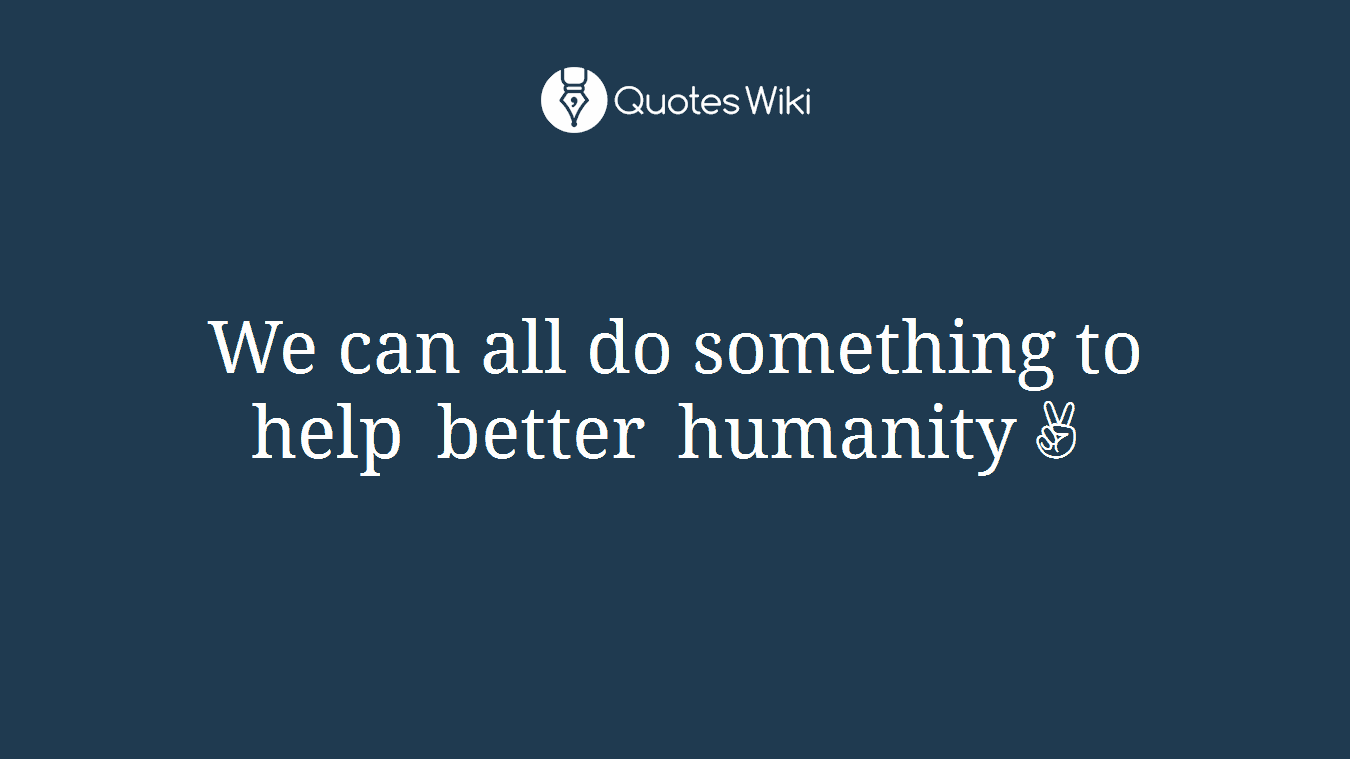 We can all do something to help better humanity✌