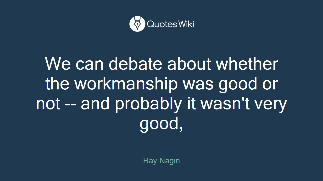 We can debate about whether the workmanship was good or not -- and probably it wasn't very good,