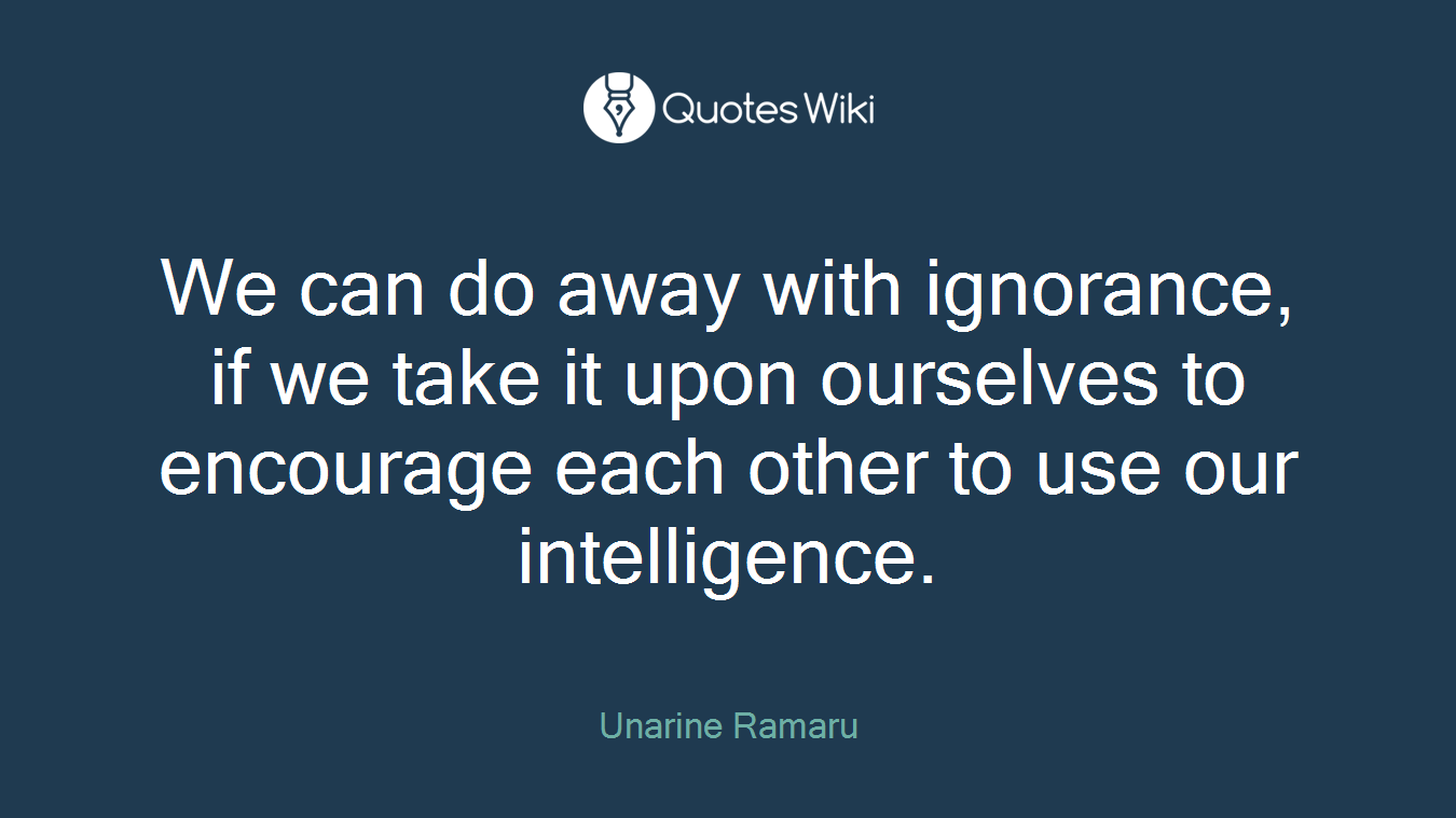 We can do away with ignorance, if we take it upon ourselves to encourage each other to use our intelligence.
