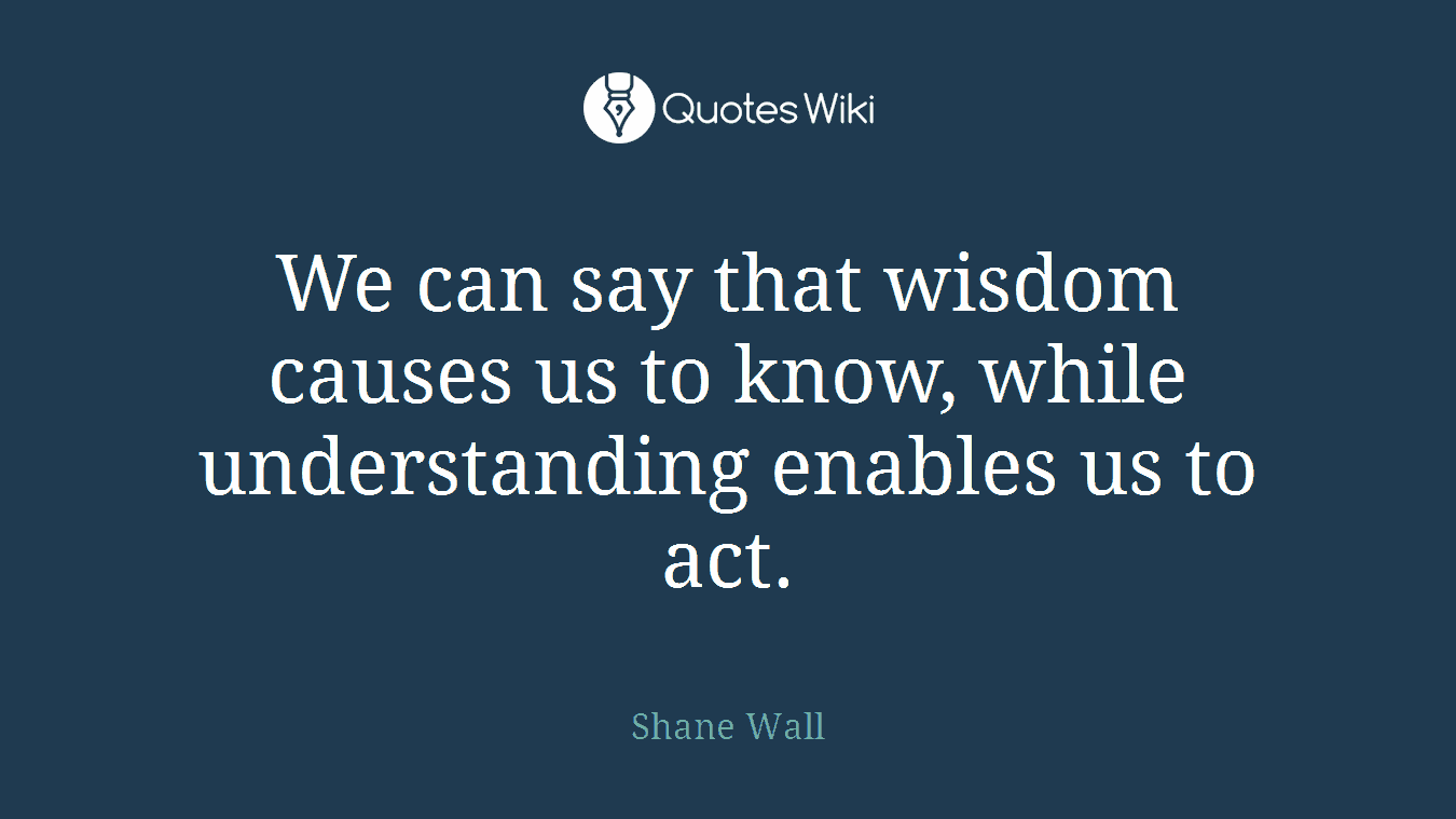 We can say that wisdom causes us to know, while understanding enables us to act.