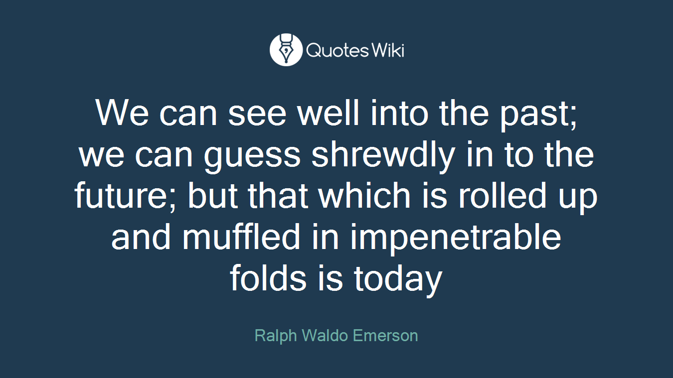 We can see well into the past; we can guess shrewdly in to the future; but that which is rolled up and muffled in impenetrable folds is today