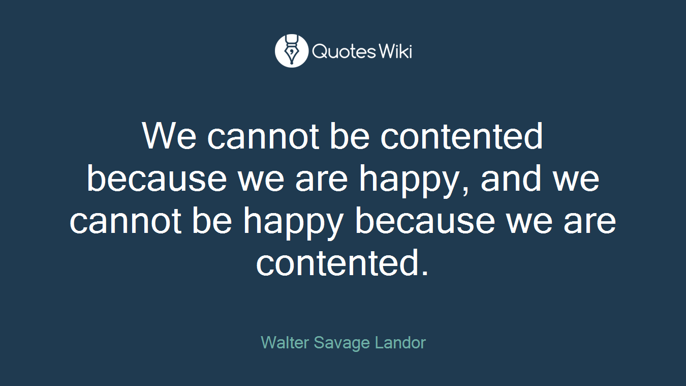 We cannot be contented because we are happy, and we cannot be happy because we are contented.