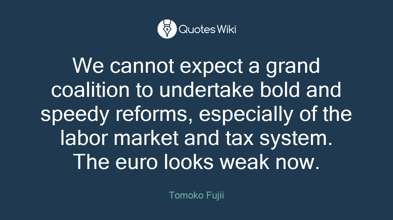 We cannot expect a grand coalition to undertake bold and speedy reforms, especially of the labor market and tax system. The euro looks weak now.
