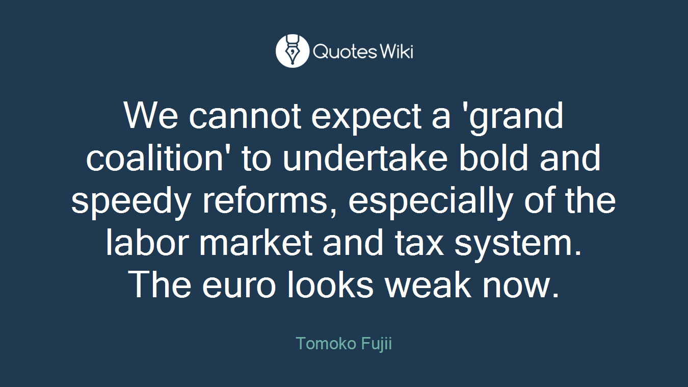 We cannot expect a 'grand coalition' to undertake bold and speedy reforms, especially of the labor market and tax system. The euro looks weak now.