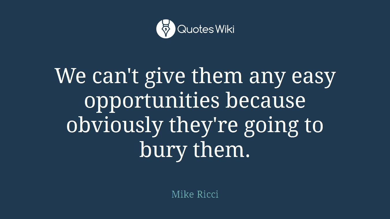 We can't give them any easy opportunities because obviously they're going to bury them.
