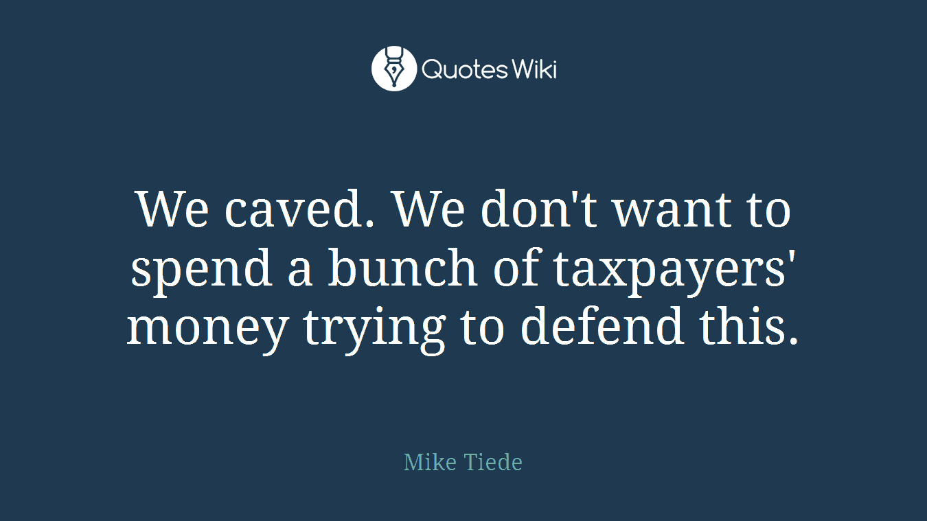 We caved. We don't want to spend a bunch of taxpayers' money trying to defend this.