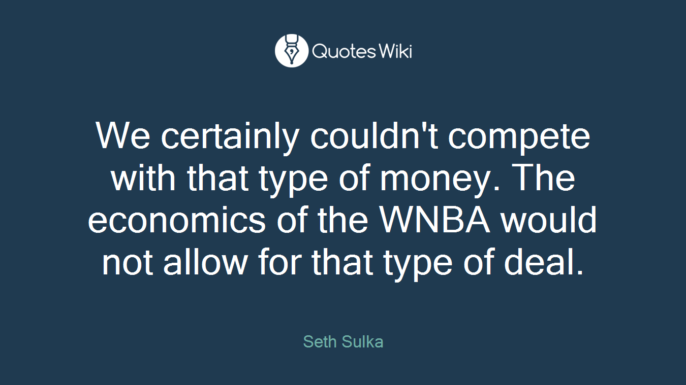 We certainly couldn't compete with that type of money. The economics of the WNBA would not allow for that type of deal.