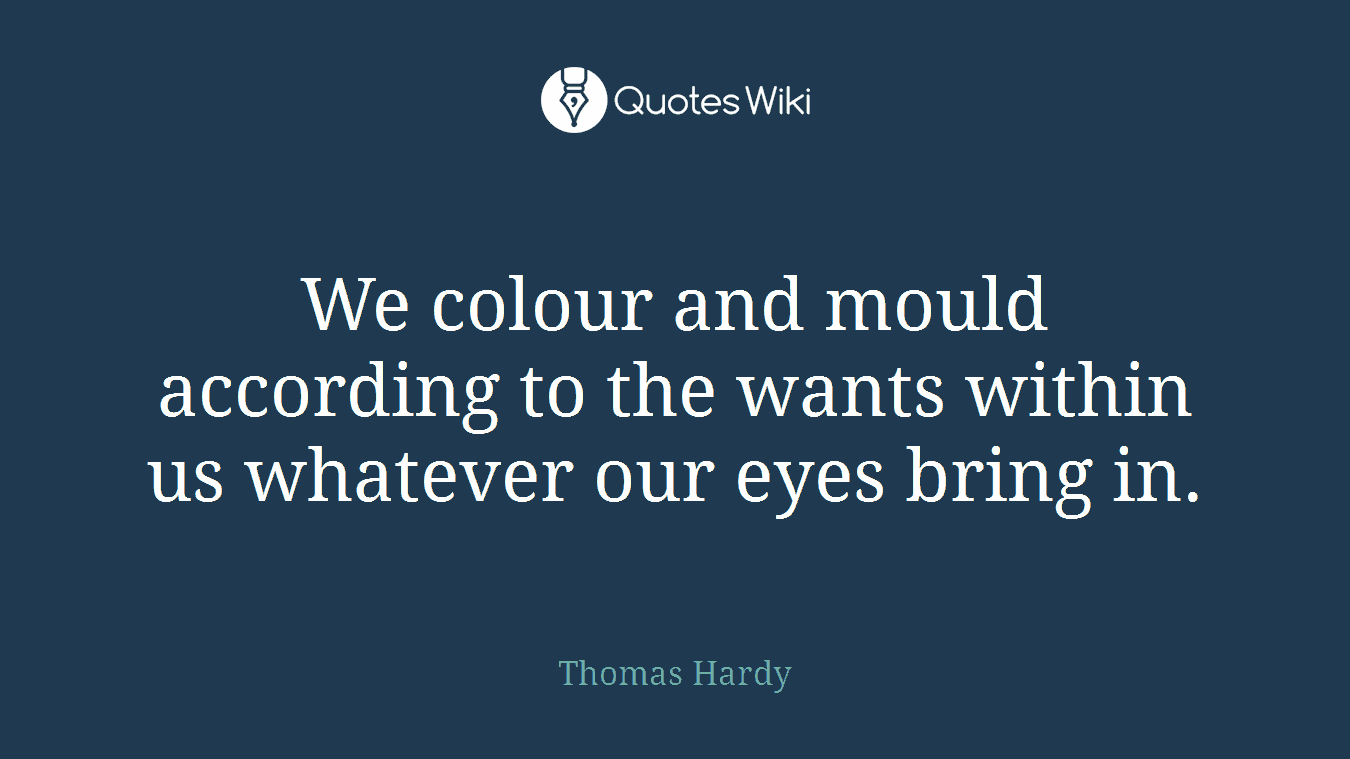 We colour and mould according to the wants within us whatever our eyes bring in.